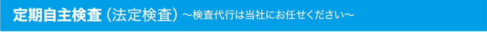 定期自主検査（法定検査）・検査代行は当社にお任せください！