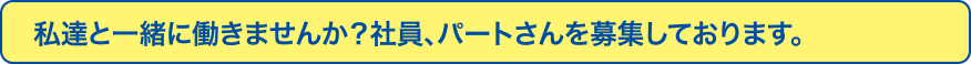 私達と一緒に働きませんか？社員、パートさんを募集しております。